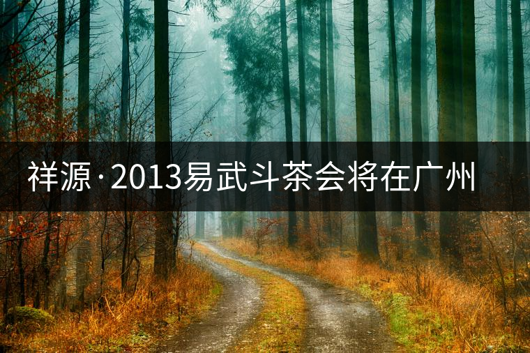 祥源·2013易武斗茶會(huì)將在廣州舉行