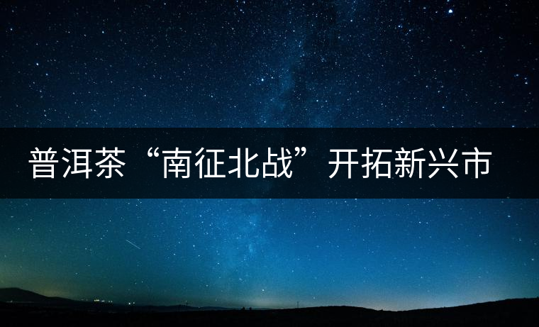 普洱茶“南征北戰(zhàn)”開(kāi)拓新興市場(chǎng) 普洱茶“南征北戰(zhàn)”開(kāi)拓新興市場(chǎng)