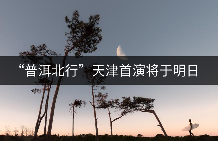 “普洱北行”天津首演將于明日開啟 “普洱北行”天津首演將于明日開啟
