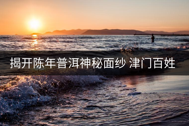 揭開(kāi)陳年普洱神秘面紗 津門(mén)百姓迎來(lái)專業(yè)品鑒平臺(tái)