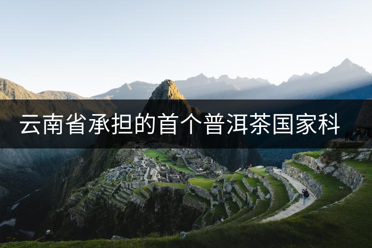 云南省承擔(dān)的首個(gè)普洱茶國家科技支撐計(jì)劃項(xiàng)目取得多項(xiàng)成效 云南省承擔(dān)的首個(gè)普洱茶國家科技支撐計(jì)劃項(xiàng)目取得多項(xiàng)成效