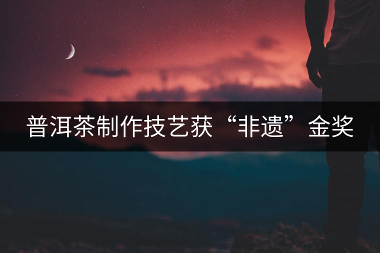 普洱茶制作技藝獲“非遺”金獎(jiǎng) 普洱茶制作技藝獲“非遺”金獎(jiǎng)