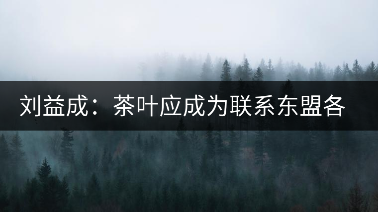 劉益成:茶葉應(yīng)成為聯(lián)系東盟各國貿(mào)易往來的紐帶 劉益成:茶葉應(yīng)成為聯(lián)系東盟各國貿(mào)易往來的紐帶