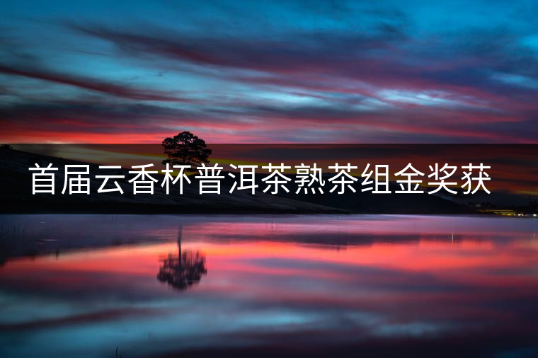 首屆云香杯普洱茶熟茶組金獎(jiǎng)獲獎(jiǎng)名單 首屆云香杯普洱茶熟茶組金獎(jiǎng)獲獎(jiǎng)名單