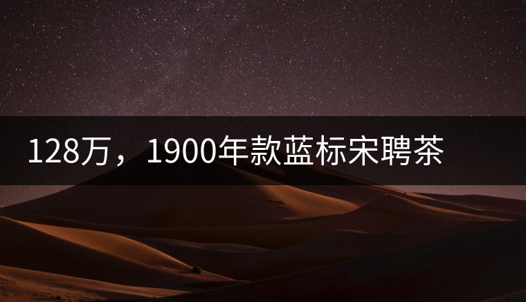 128萬，1900年款藍(lán)標(biāo)宋聘茶成“競茶”標(biāo)王