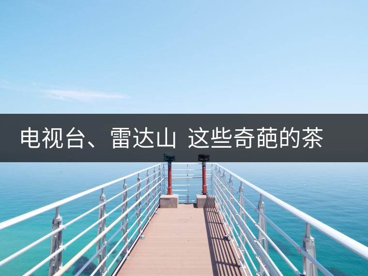 電視臺(tái)、雷達(dá)山  這些奇葩的茶山名字你肯定不知道！