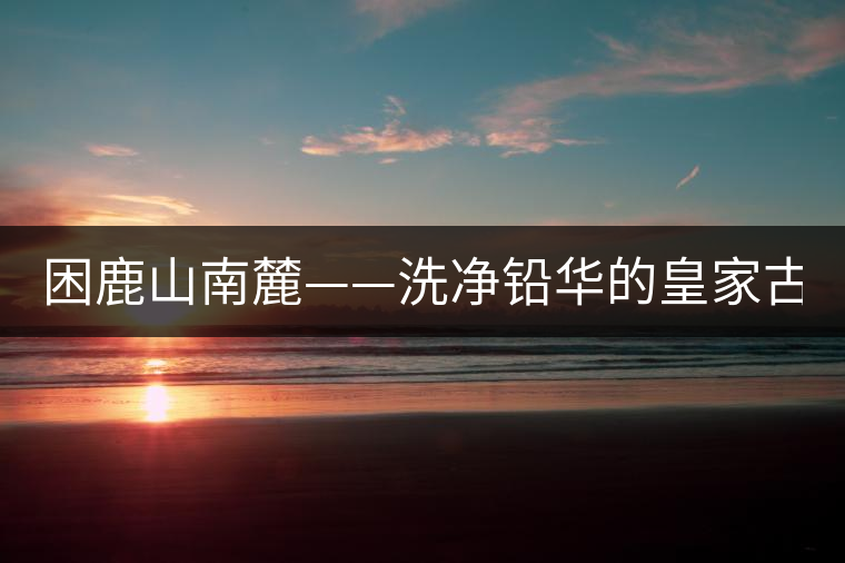 困鹿山南麓——洗凈鉛華的皇家古茶園！