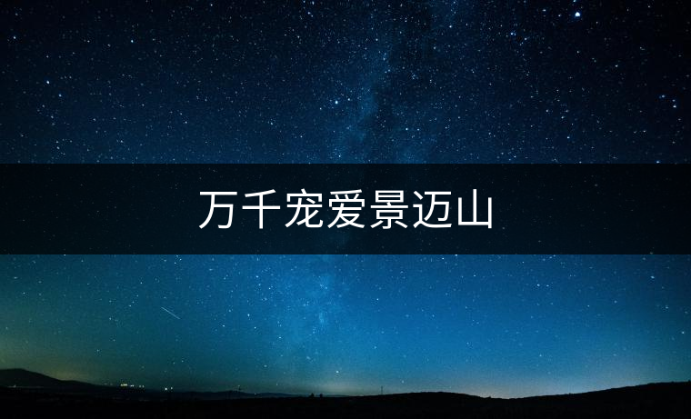 萬(wàn)千寵愛(ài)景邁山 萬(wàn)千寵愛(ài)景邁山