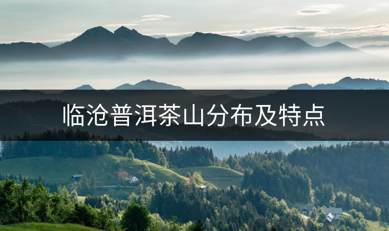 臨滄普洱茶山分布及特點(diǎn) 臨滄普洱茶山分布及特點(diǎn)