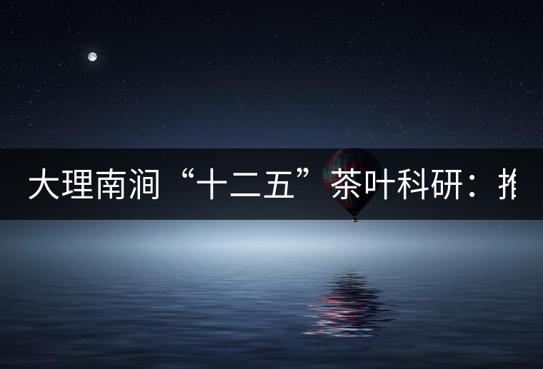 大理南澗“十二五”茶葉科研:推進(jìn)7.6萬(wàn)畝生態(tài)茶基地建設(shè) 大理南澗“十二五”茶葉科研:推進(jìn)7.6萬(wàn)畝生態(tài)茶基地建設(shè)
