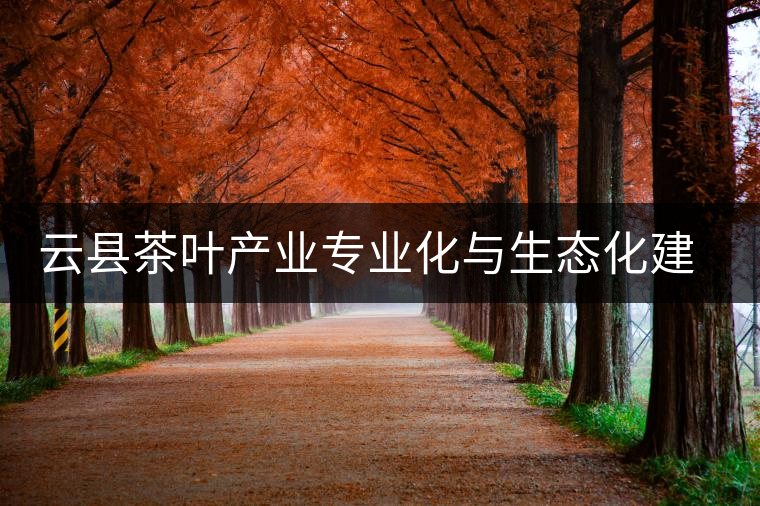 云縣茶葉產(chǎn)業(yè)專業(yè)化與生態(tài)化建設初探