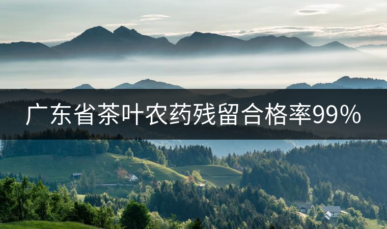 廣東省茶葉農(nóng)藥殘留合格率99％
