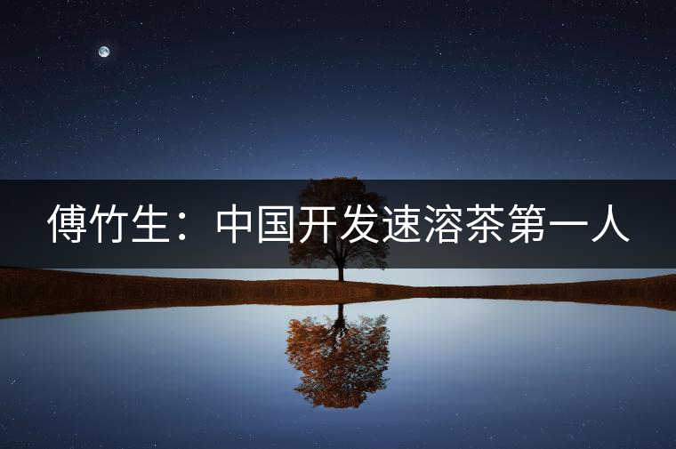 傅竹生：中國(guó)開(kāi)發(fā)速溶茶第一人