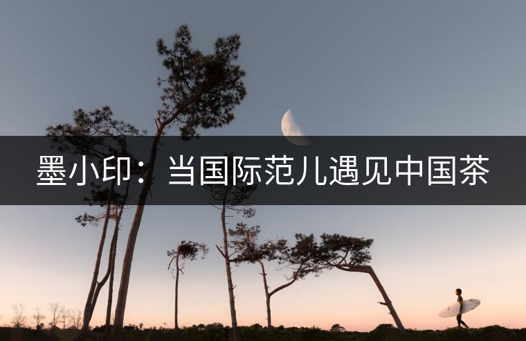墨小印：當(dāng)國(guó)際范兒遇見中國(guó)茶