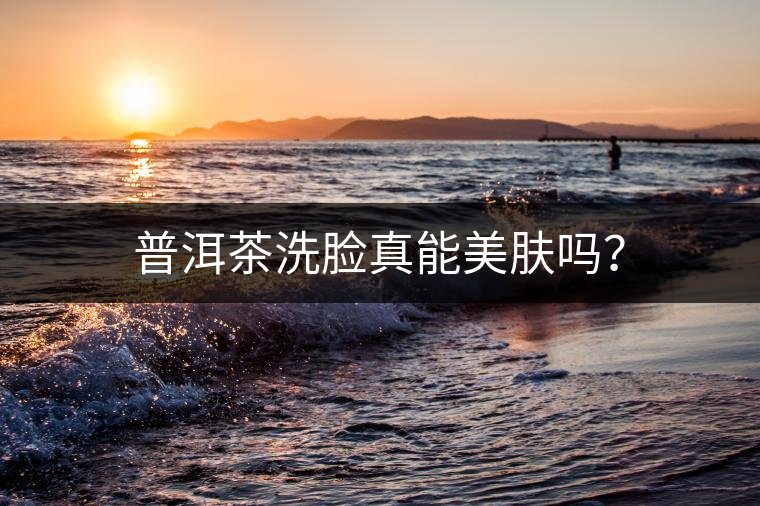普洱茶洗臉真能美膚嗎？