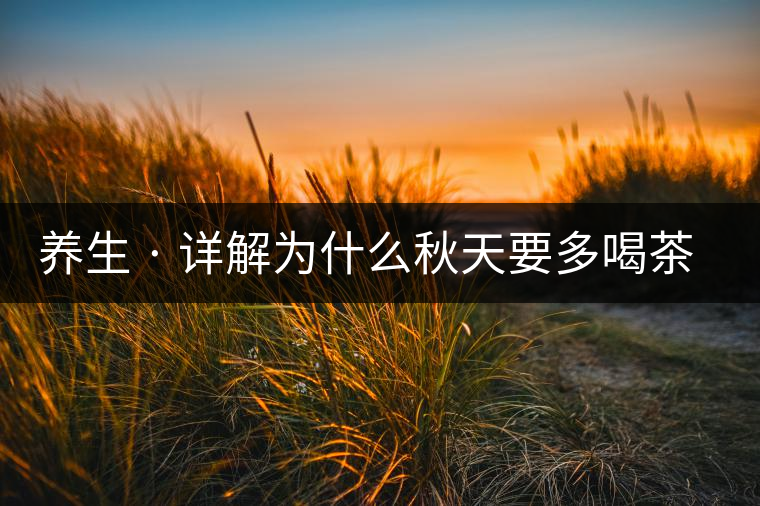 養(yǎng)生 · 詳解為什么秋天要多喝茶？適合喝哪些茶？