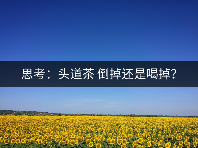 思考：頭道茶 倒掉還是喝掉？