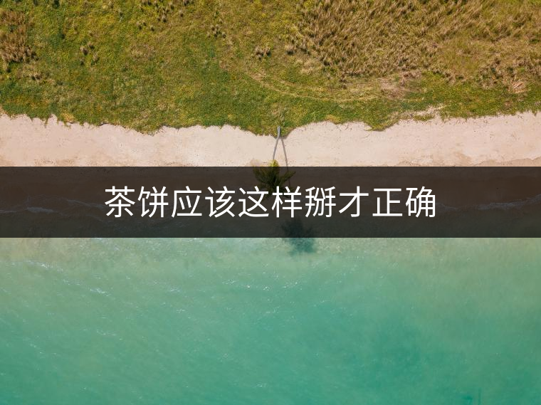 茶餅應(yīng)該這樣掰才正確 茶餅應(yīng)該這樣掰才正確