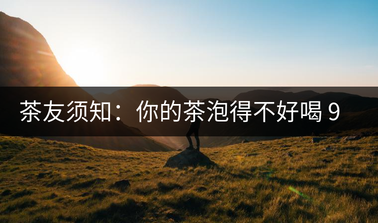 茶友須知:你的茶泡得不好喝 90%是因?yàn)檫@個(gè)原因 茶友須知:你的茶泡得不好喝 90%是因?yàn)檫@個(gè)原因