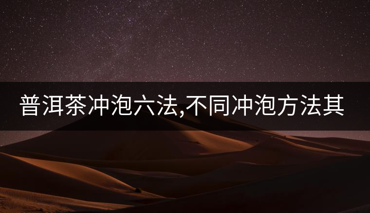 普洱茶沖泡六法,不同沖泡方法其特點是什么？