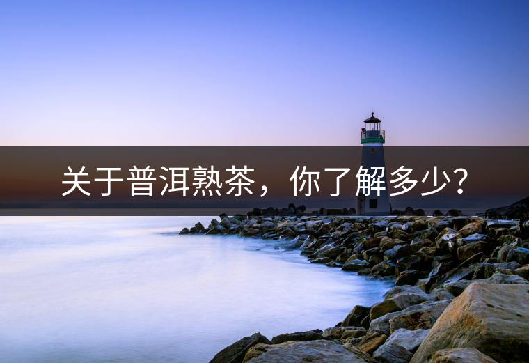 關(guān)于普洱熟茶，你了解多少？