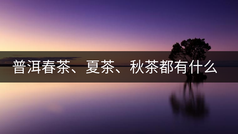 普洱春茶、夏茶、秋茶都有什么特點(diǎn)？