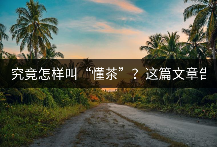 究竟怎樣叫“懂茶”？這篇文章告訴你50%！