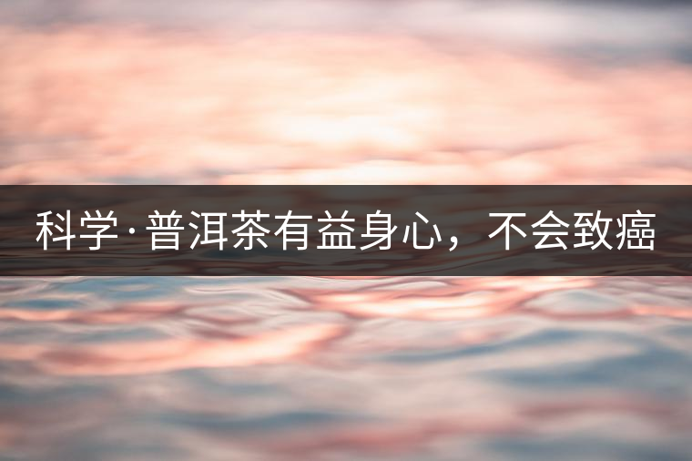 科學(xué)·普洱茶有益身心，不會致癌（1）