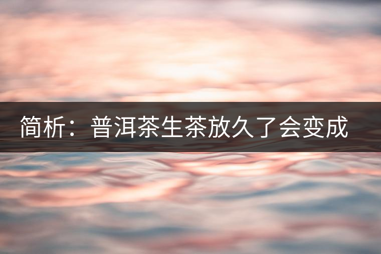 簡析：普洱茶生茶放久了會變成熟茶嗎？