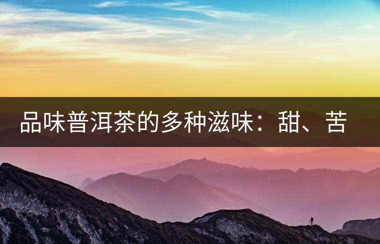 品味普洱茶的多種滋味：甜、苦、澀、酸、水、無味