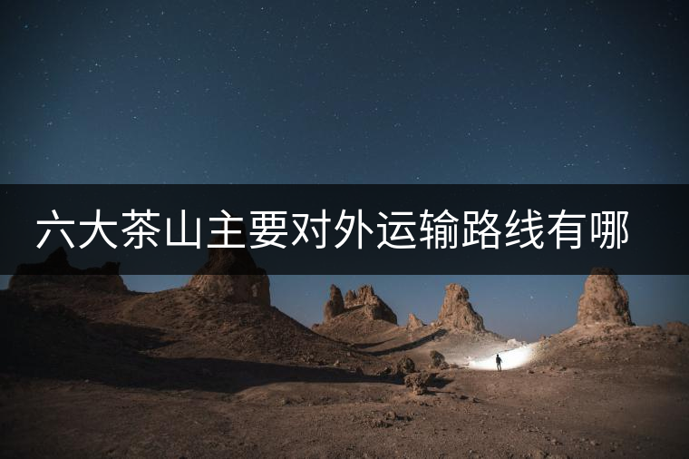 六大茶山主要對外運(yùn)輸路線有哪幾條？