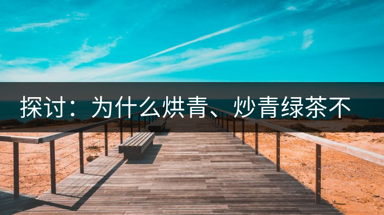 探討：為什么烘青、炒青綠茶不能用來加工普洱茶？
