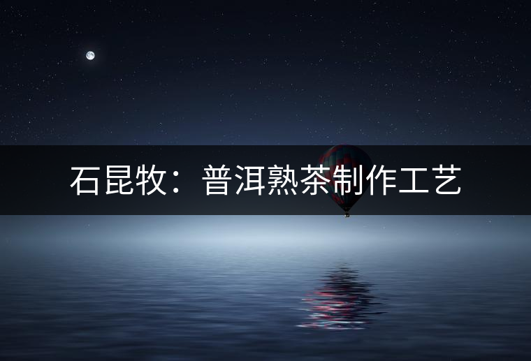 石昆牧：普洱熟茶制作工藝