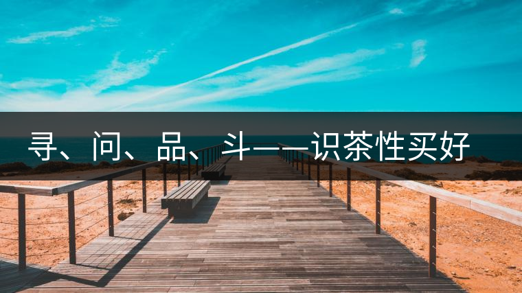 尋、問(wèn)、品、斗——識(shí)茶性買好茶