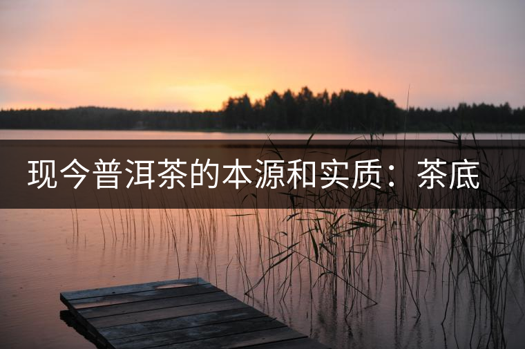 現(xiàn)今普洱茶的本源和實(shí)質(zhì)：茶底、倉儲(chǔ)、時(shí)間