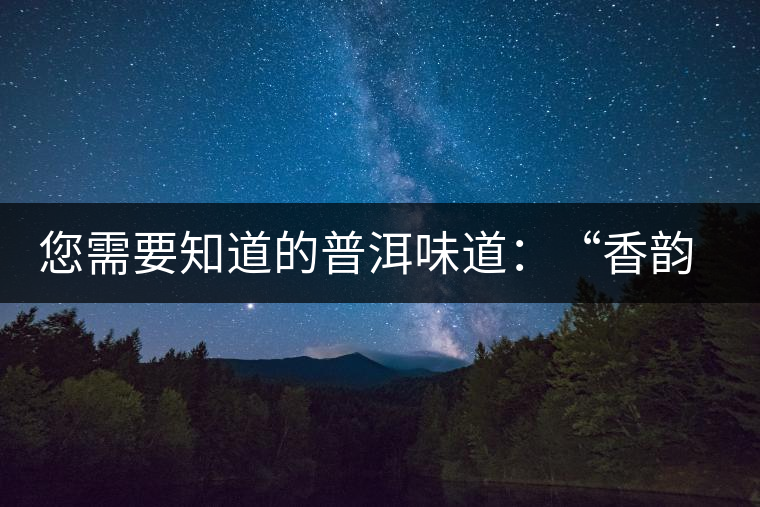您需要知道的普洱味道：“香韻、茶湯粘稠度、喉韻”