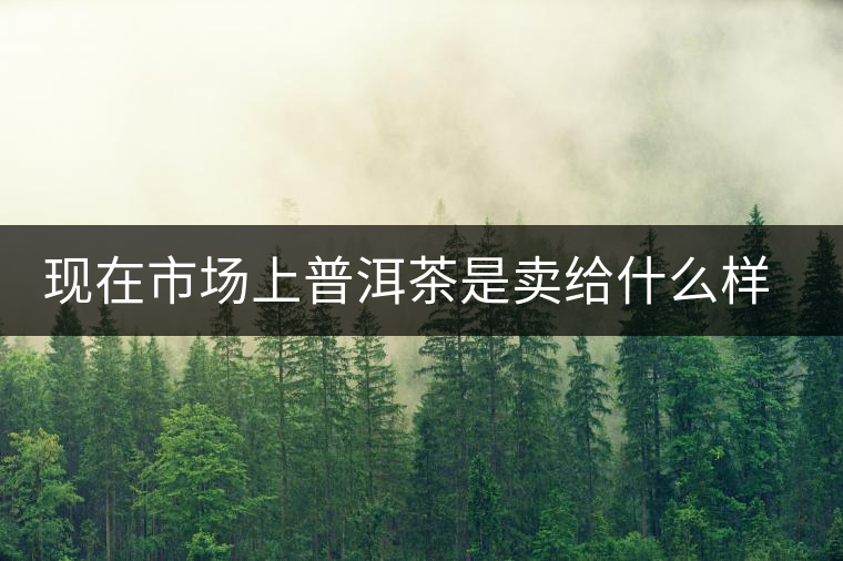 現(xiàn)在市場上普洱茶是賣給什么樣的消費者？