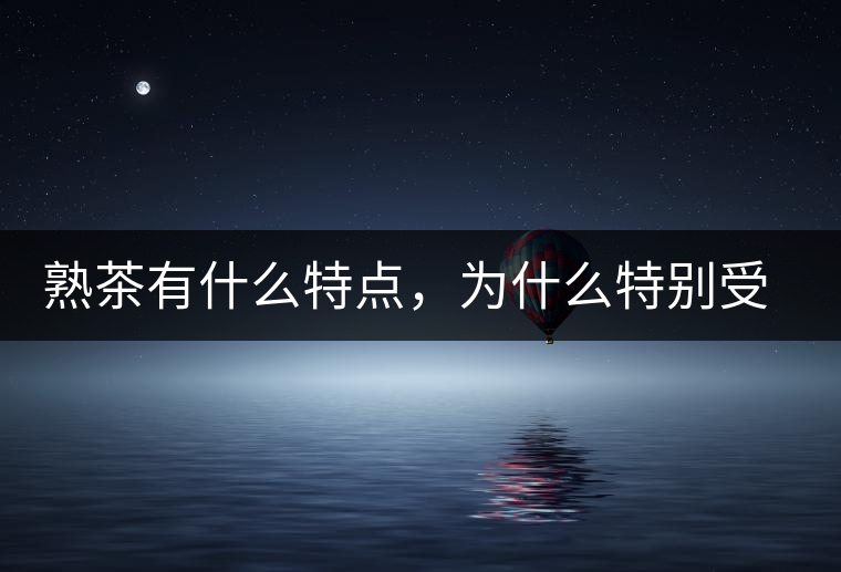 熟茶有什么特點(diǎn)，為什么特別受消費(fèi)者喜愛？