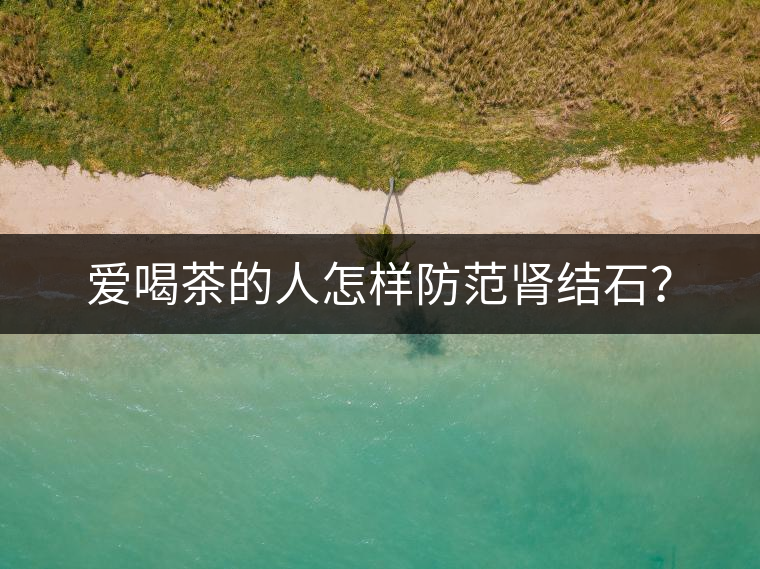 愛喝茶的人怎樣防范腎結(jié)石？