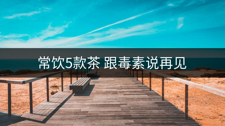 常飲5款茶 跟毒素說再見