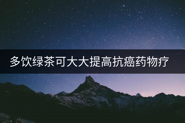 多飲綠茶可大大提高抗癌藥物療效 多飲綠茶可大大提高抗癌藥物療效
