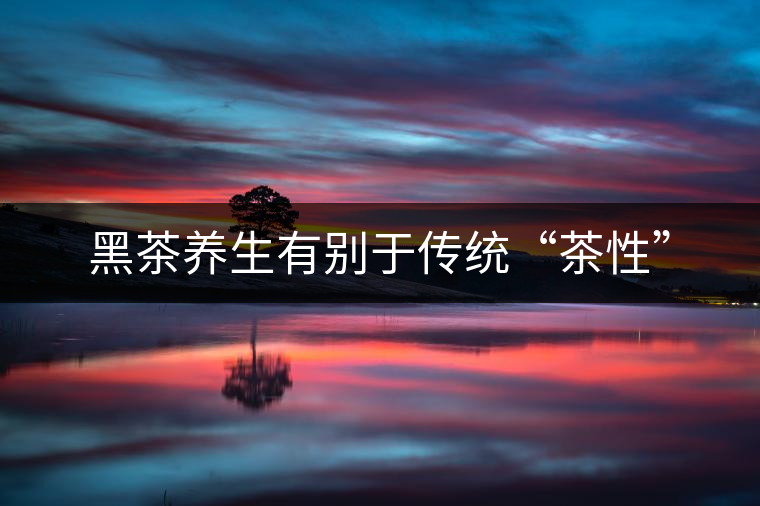 黑茶養(yǎng)生有別于傳統“茶性”