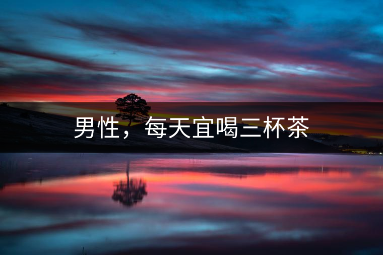 男性，每天宜喝三杯茶