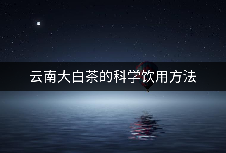云南大白茶的科學(xué)飲用方法 云南大白茶的科學(xué)飲用方法
