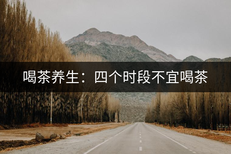 喝茶養(yǎng)生：四個(gè)時(shí)段不宜喝茶