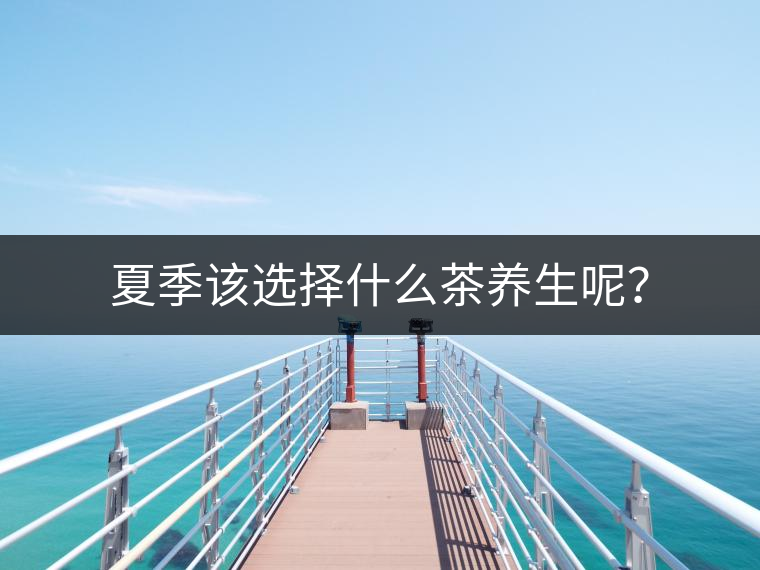 夏季該選擇什么茶養(yǎng)生呢？