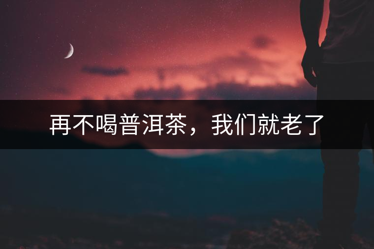 再不喝普洱茶，我們就老了