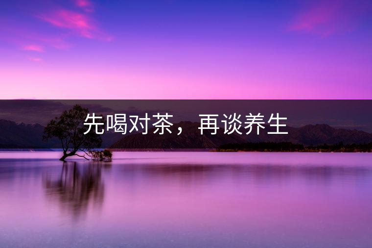 先喝對茶，再談養(yǎng)生