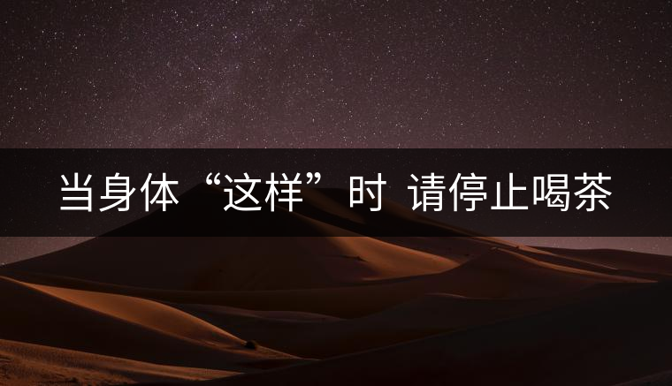 當(dāng)身體“這樣”時(shí)  請(qǐng)停止喝茶