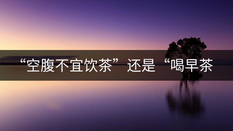 “空腹不宜飲茶”還是“喝早茶好處多“呢？